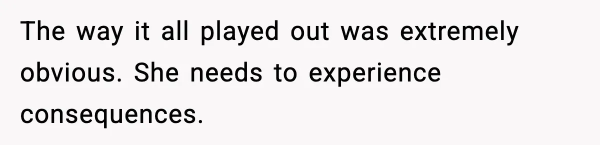 The way it all played out was extremely obvious. She needs to experience consequences.