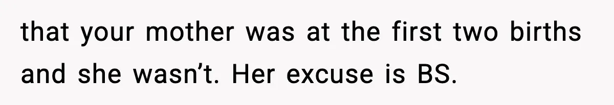 that your mother was at the first two births and she wasn’t. Her excuse is BS.