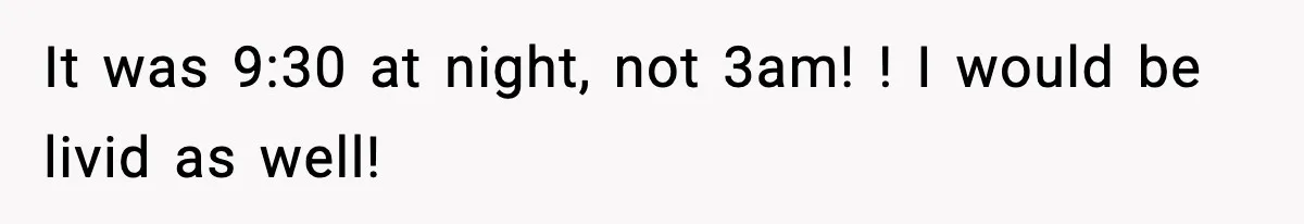 It was 9:30 at night, not 3am! ! I would be livid as well!