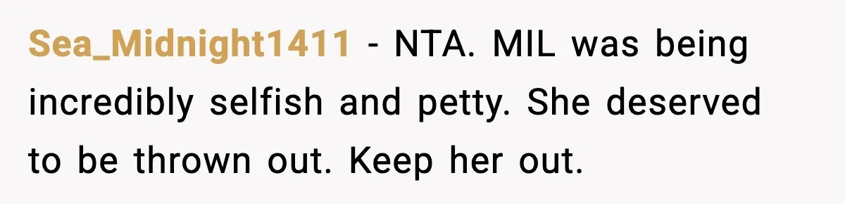 Sea_Midnight1411 − NTA. MIL was being incredibly selfish and petty. She deserved to be thrown out. Keep her out.