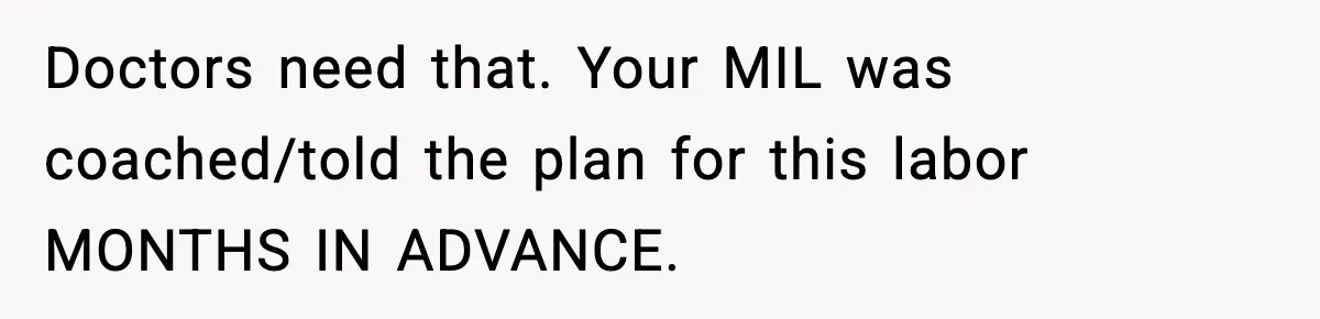 Doctors need that. Your MIL was coached/told the plan for this labor MONTHS IN ADVANCE.