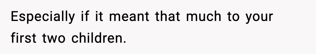 Especially if it meant that much to your first two children.