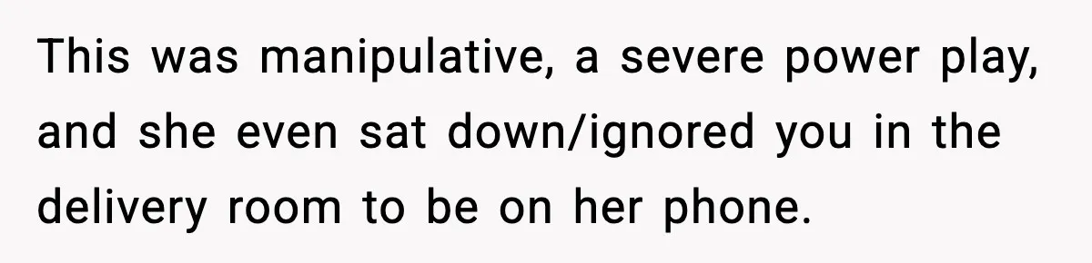This was manipulative, a severe power play, and she even sat down/ignored you in the delivery room to be on her phone.