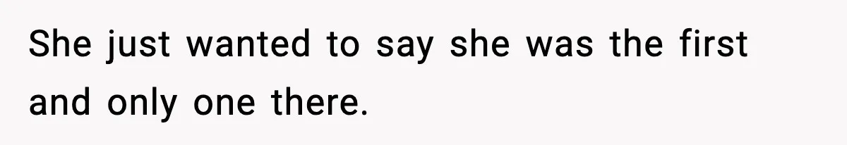 She just wanted to say she was the first and only one there.