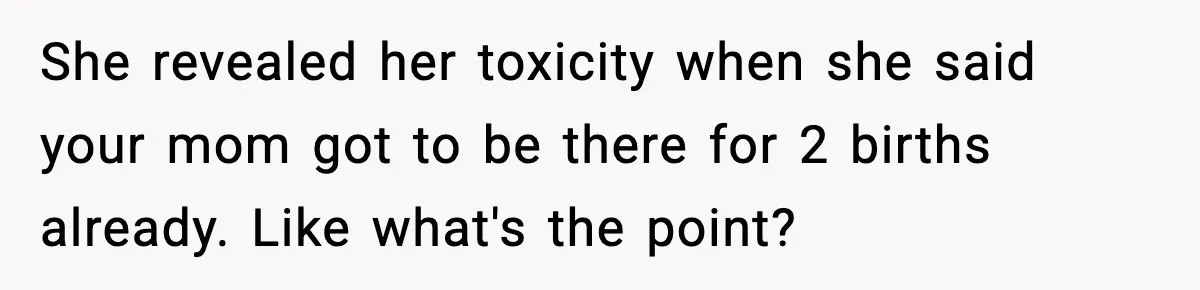 She revealed her toxicity when she said your mom got to be there for 2 births already. Like what's the point?