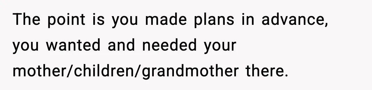 The point is you made plans in advance, you wanted and needed your mother/children/grandmother there.