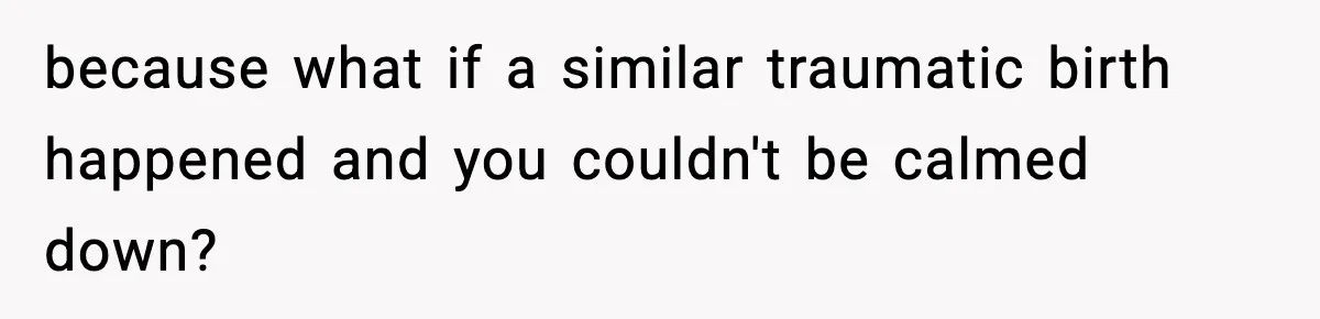 because what if a similar traumatic birth happened and you couldn't be calmed down?