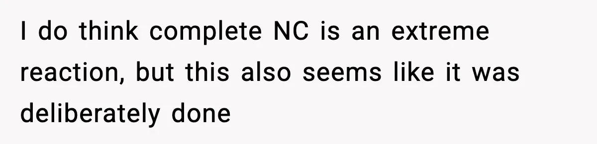 I do think complete NC is an extreme reaction, but this also seems like it was deliberately done
