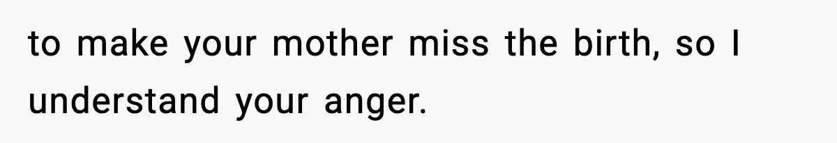 to make your mother miss the birth, so I understand your anger.