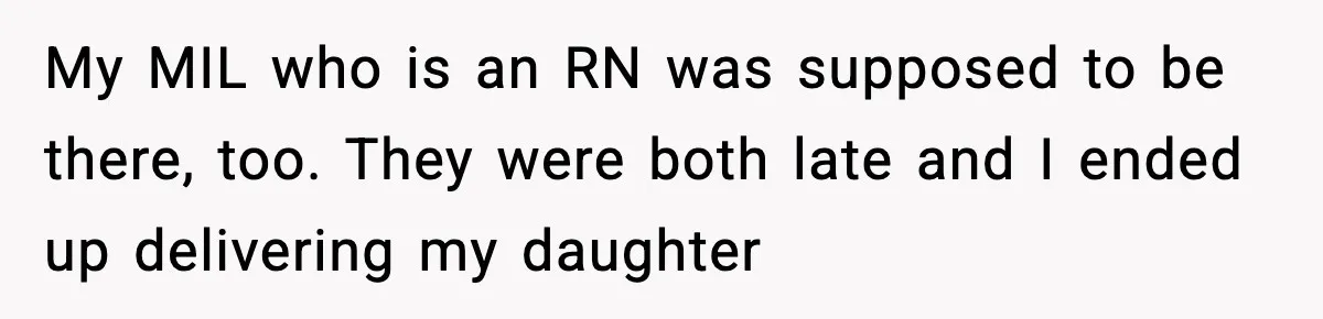 My MIL who is an RN was supposed to be there, too. They were both late and I ended up delivering my daughter