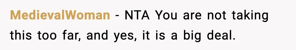 MedievalWoman − NTA You are not taking this too far, and yes, it is a big deal.