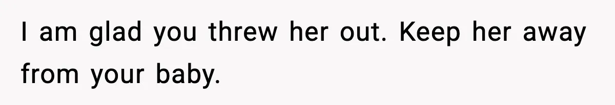 I am glad you threw her out. Keep her away from your baby.