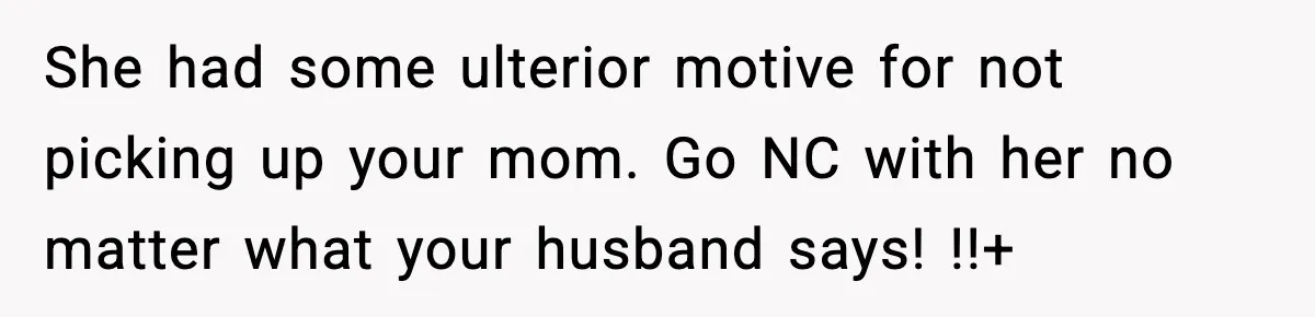 She had some ulterior motive for not picking up your mom. Go NC with her no matter what your husband says! !!+