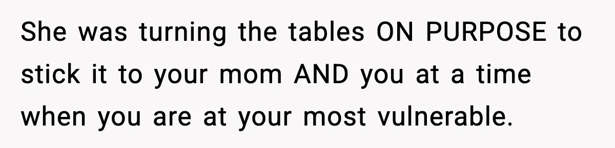 She was turning the tables ON PURPOSE to stick it to your mom AND you at a time when you are at your most vulnerable.