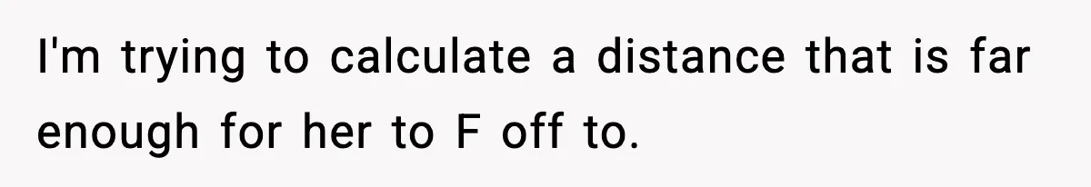 I'm trying to calculate a distance that is far enough for her to F off to.