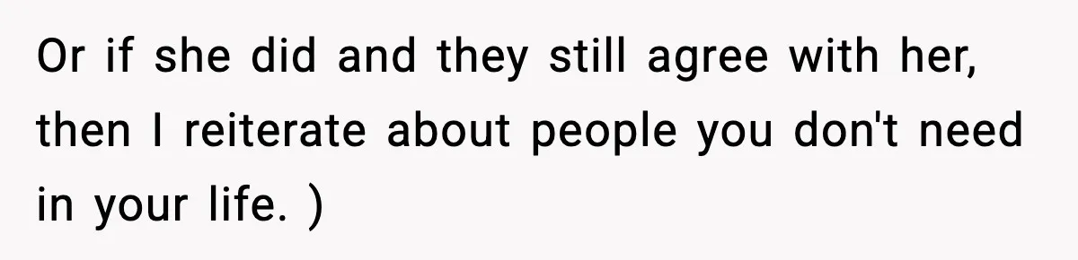 Or if she did and they still agree with her, then I reiterate about people you don't need in your life. )