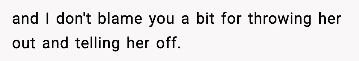 and I don't blame you a bit for throwing her out and telling her off.