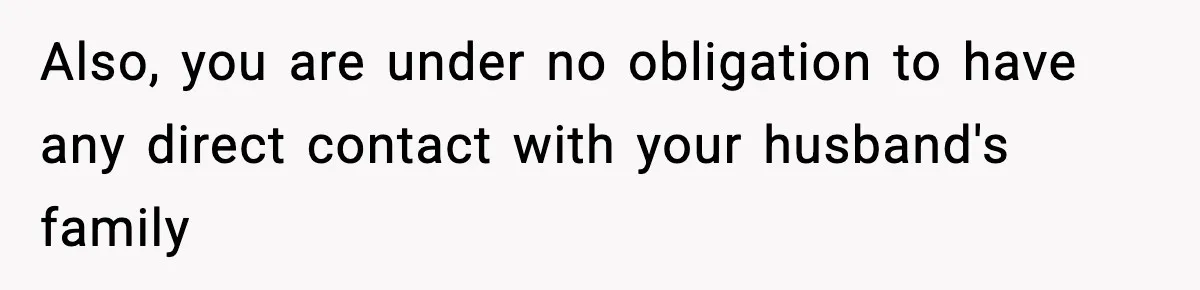 Also, you are under no obligation to have any direct contact with your husband's family