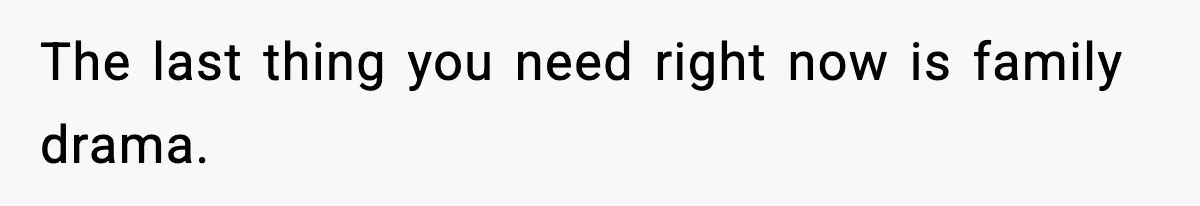 The last thing you need right now is family drama.