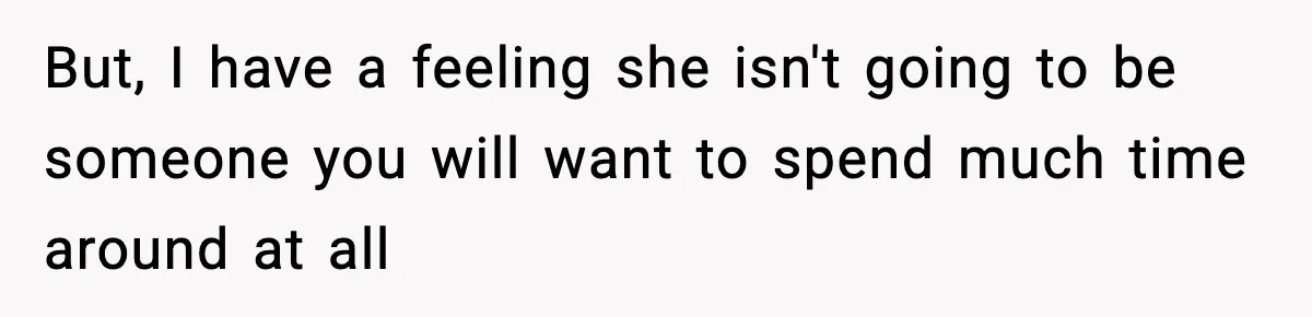 But, I have a feeling she isn't going to be someone you will want to spend much time around at all
