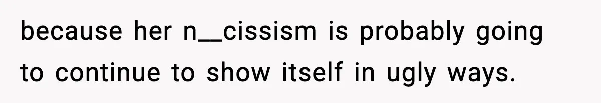 because her n__cissism is probably going to continue to show itself in ugly ways.