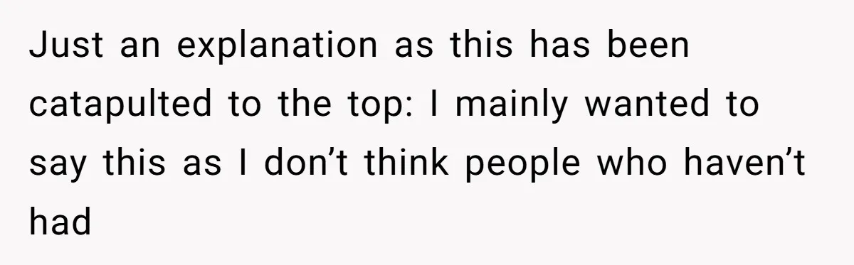Just an explanation as this has been catapulted to the top: I mainly wanted to say this as I don’t think people who haven’t had
