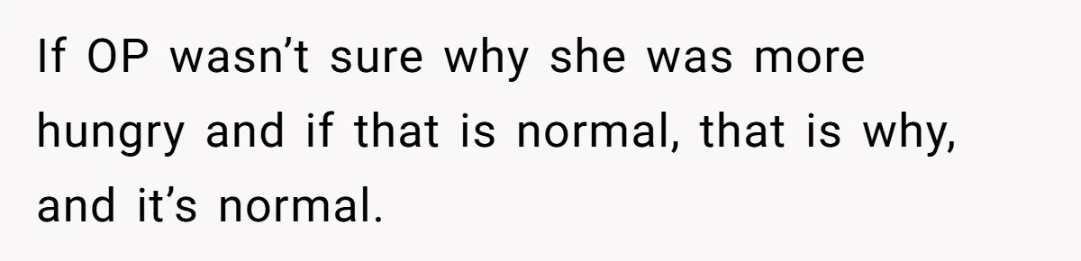If OP wasn’t sure why she was more hungry and if that is normal, that is why, and it’s normal.