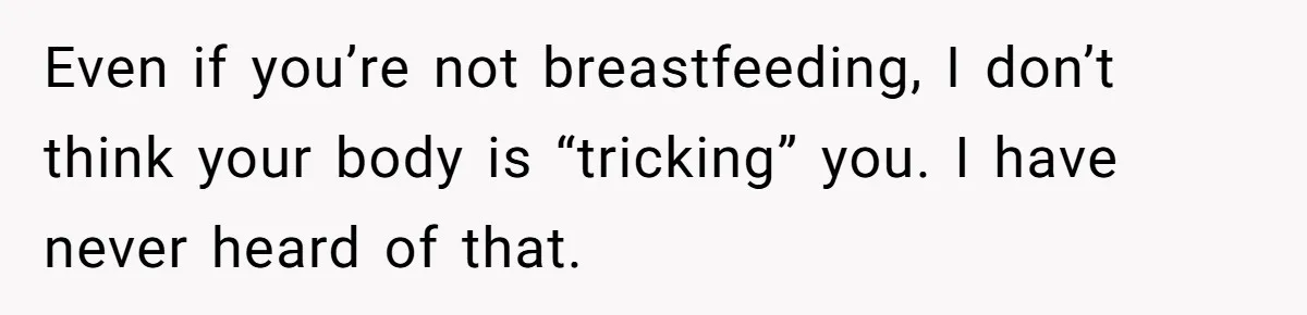 Even if you’re not breastfeeding, I don’t think your body is “tricking” you. I have never heard of that.