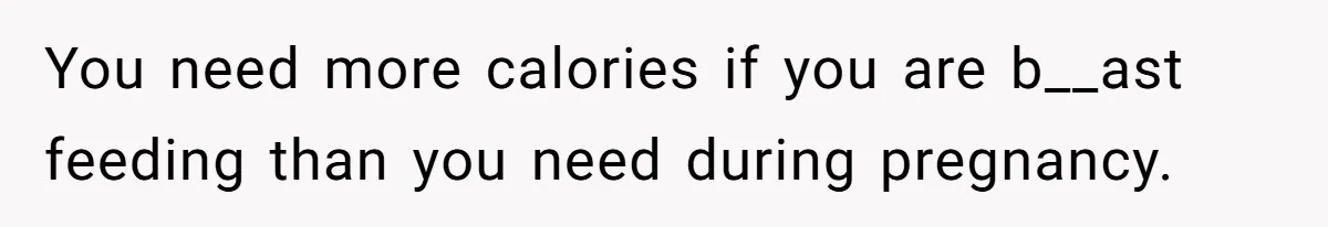 You need more calories if you are b__ast feeding than you need during pregnancy.