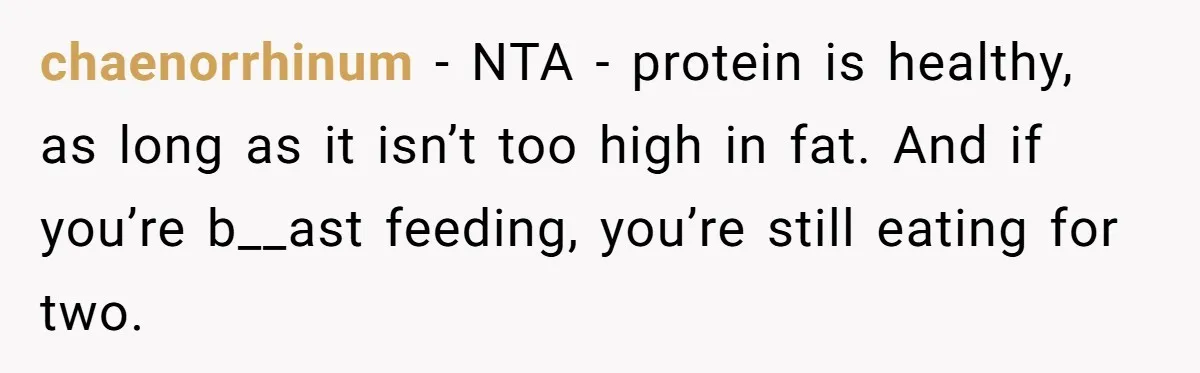 chaenorrhinum − NTA - protein is healthy, as long as it isn’t too high in fat. And if you’re b__ast feeding, you’re still eating for two.