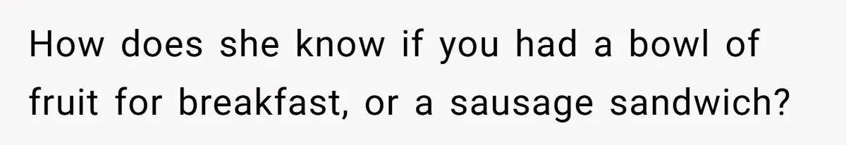 How does she know if you had a bowl of fruit for breakfast, or a sausage sandwich?