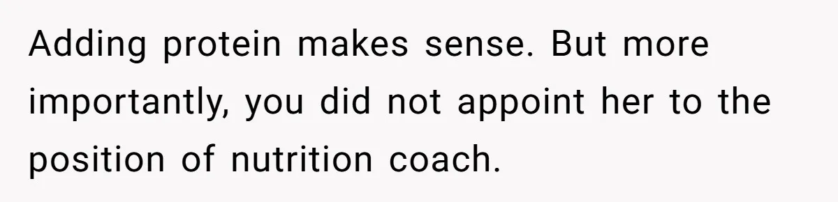 Adding protein makes sense. But more importantly, you did not appoint her to the position of nutrition coach.
