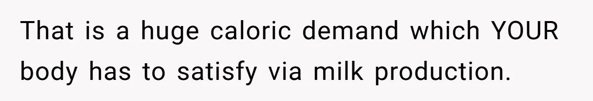 That is a huge caloric demand which YOUR body has to satisfy via milk production.