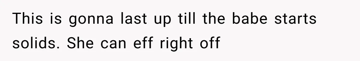 This is gonna last up till the babe starts solids. She can eff right off