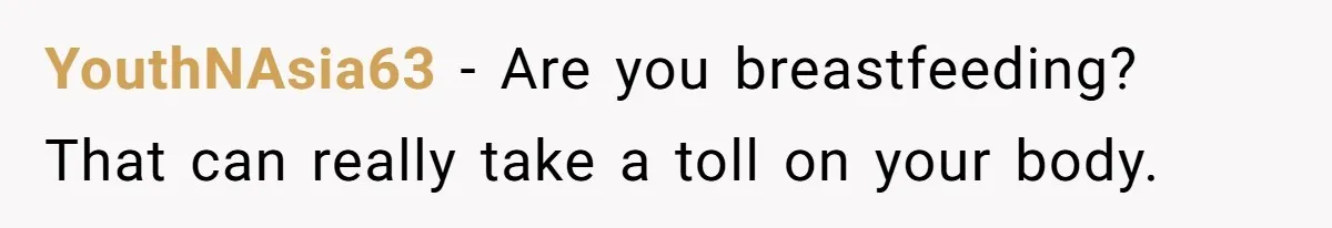 YouthNAsia63 − Are you breastfeeding? That can really take a toll on your body.