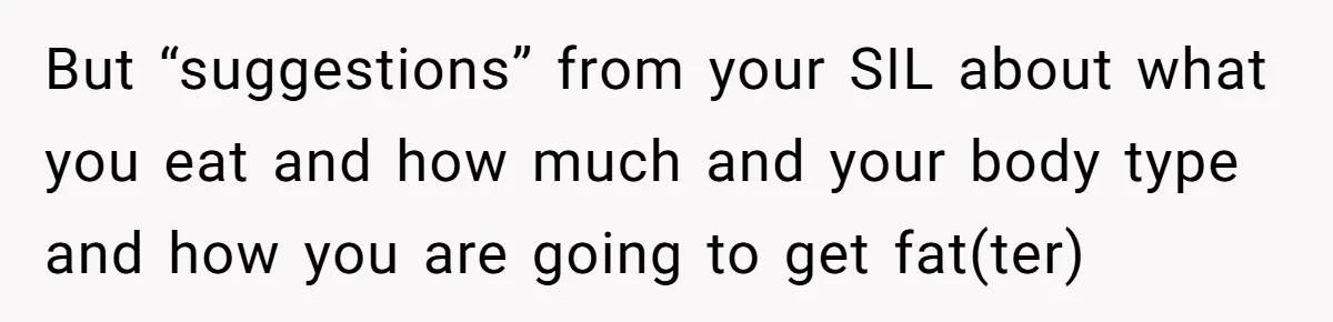 But “suggestions” from your SIL about what you eat and how much and your body type and how you are going to get fat(ter)