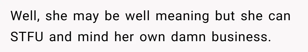 Well, she may be well meaning but she can STFU and mind her own damn business.
