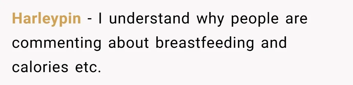 Harleypin − I understand why people are commenting about breastfeeding and calories etc.