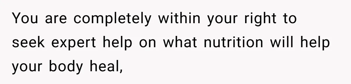 You are completely within your right to seek expert help on what nutrition will help your body heal,