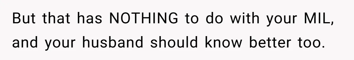 But that has NOTHING to do with your MIL, and your husband should know better too.
