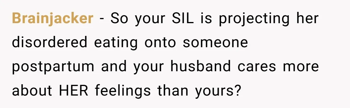 Brainjacker − So your SIL is projecting her disordered eating onto someone postpartum and your husband cares more about HER feelings than yours?