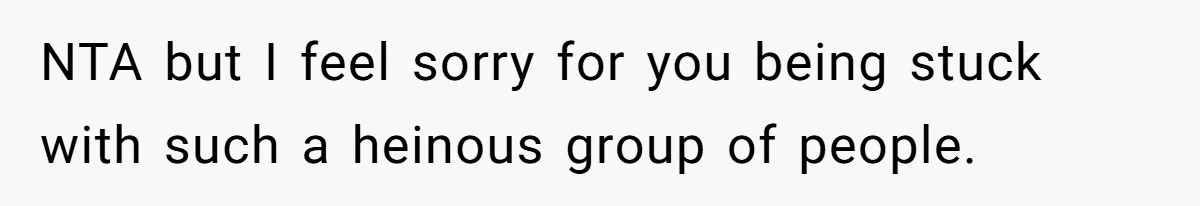 NTA but I feel sorry for you being stuck with such a heinous group of people.
