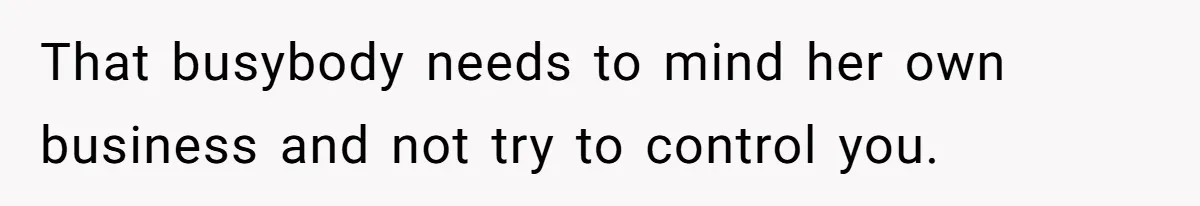 That busybody needs to mind her own business and not try to control you.