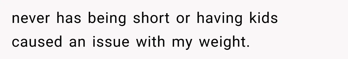 never has being short or having kids caused an issue with my weight.