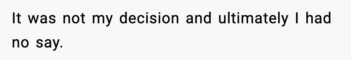 It was not my decision and ultimately I had no say.