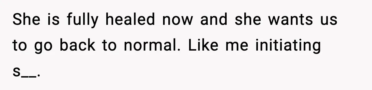 She is fully healed now and she wants us to go back to normal. Like me initiating s__.