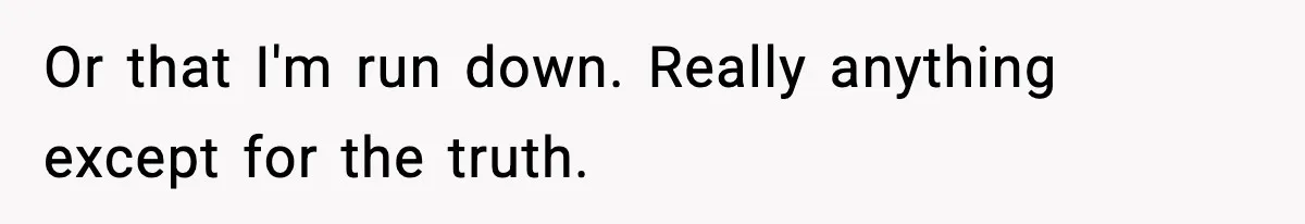 Or that I'm run down. Really anything except for the truth.