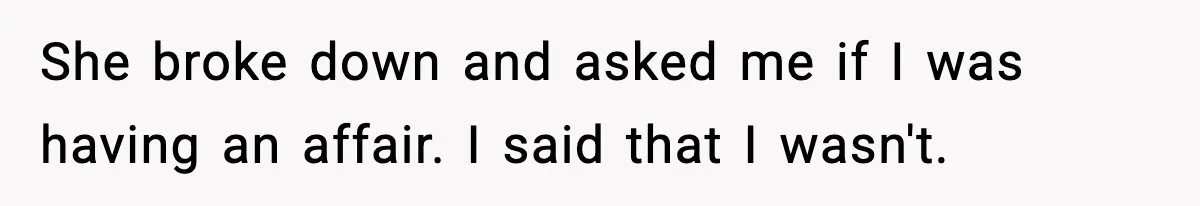 She broke down and asked me if I was having an affair. I said that I wasn't.