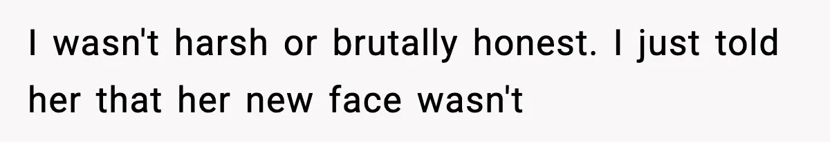 I wasn't harsh or brutally honest. I just told her that her new face wasn't