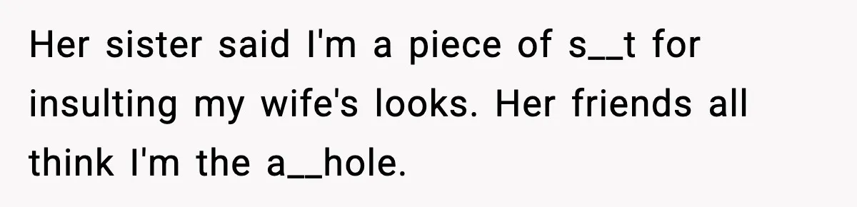 Her sister said I'm a piece of s__t for insulting my wife's looks. Her friends all think I'm the a__hole.
